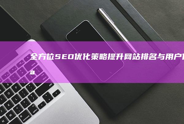 全方位SEO优化策略：提升网站排名与用户体验